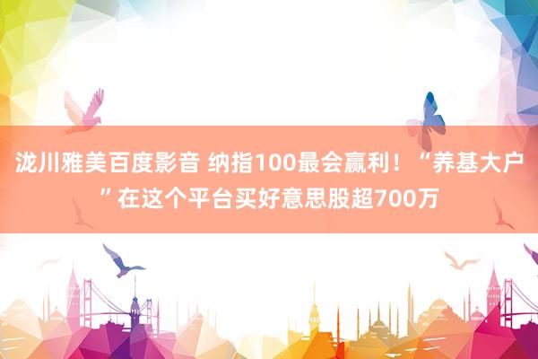 泷川雅美百度影音 纳指100最会赢利！“养基大户”在这个平台买好意思股超700万