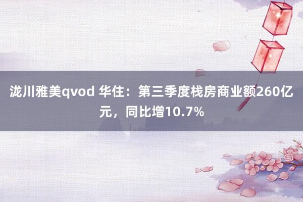 泷川雅美qvod 华住：第三季度栈房商业额260亿元，同比增10.7%