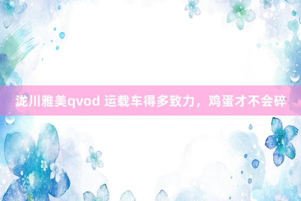 泷川雅美qvod 运载车得多致力，鸡蛋才不会碎