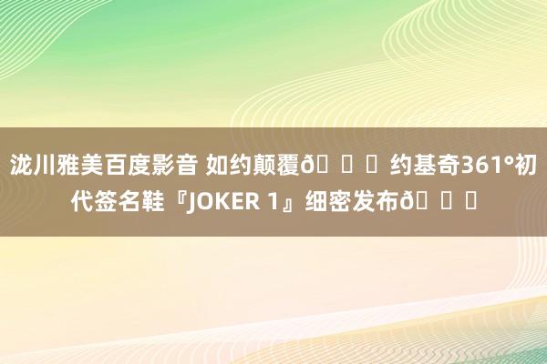 泷川雅美百度影音 如约颠覆🃏约基奇361°初代签名鞋『JOKER 1』细密发布👟