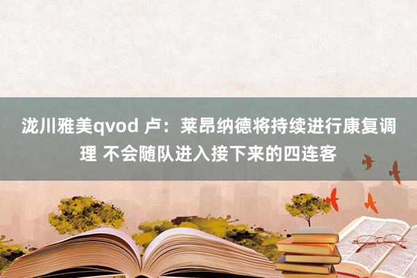 泷川雅美qvod 卢：莱昂纳德将持续进行康复调理 不会随队进入接下来的四连客