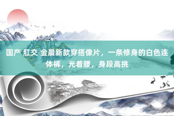 国产 肛交 金晨新款穿搭像片，一条修身的白色连体裤，光着腰，身段高挑