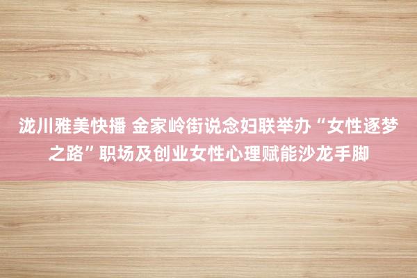 泷川雅美快播 金家岭街说念妇联举办“女性逐梦之路”职场及创业女性心理赋能沙龙手脚