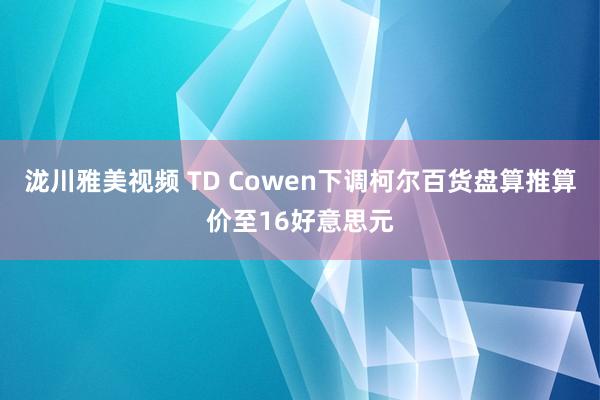 泷川雅美视频 TD Cowen下调柯尔百货盘算推算价至16好意思元