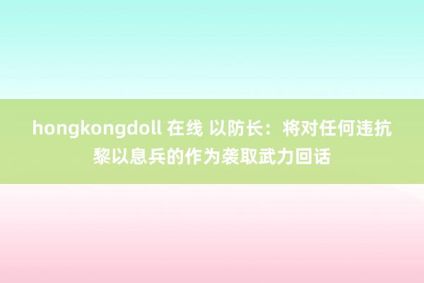 hongkongdoll 在线 以防长：将对任何违抗黎以息兵的作为袭取武力回话