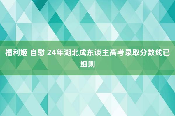 福利姬 自慰 24年湖北成东谈主高考录取分数线已细则