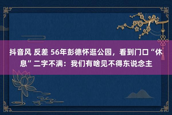 抖音风 反差 56年彭德怀逛公园，看到门口“休息”二字不满：我们有啥见不得东说念主