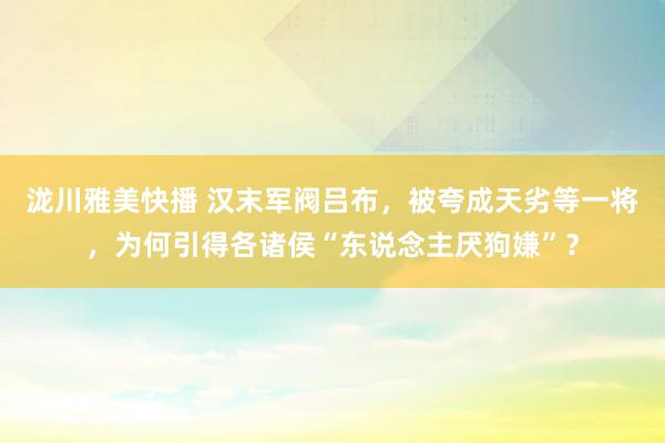 泷川雅美快播 汉末军阀吕布，被夸成天劣等一将，为何引得各诸侯“东说念主厌狗嫌”？