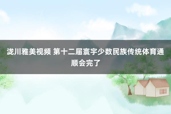 泷川雅美视频 第十二届寰宇少数民族传统体育通顺会完了