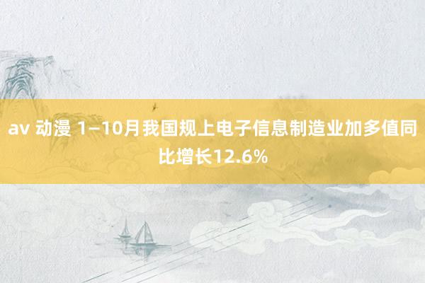 av 动漫 1—10月我国规上电子信息制造业加多值同比增长12.6%