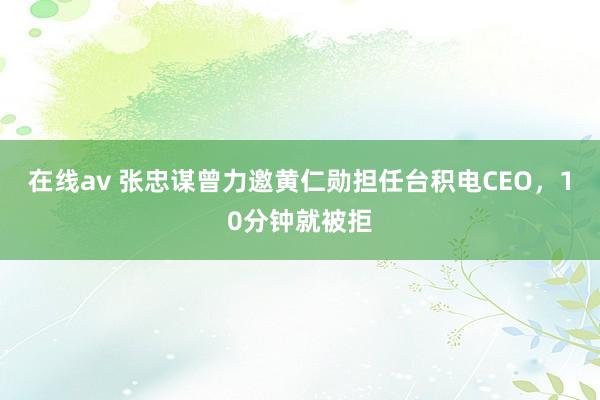 在线av 张忠谋曾力邀黄仁勋担任台积电CEO，10分钟就被拒