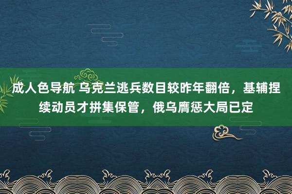 成人色导航 乌克兰逃兵数目较昨年翻倍，基辅捏续动员才拼集保管，俄乌膺惩大局已定