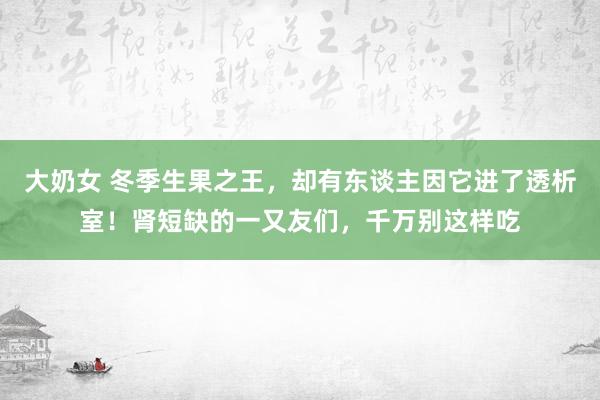 大奶女 冬季生果之王，却有东谈主因它进了透析室！肾短缺的一又友们，千万别这样吃