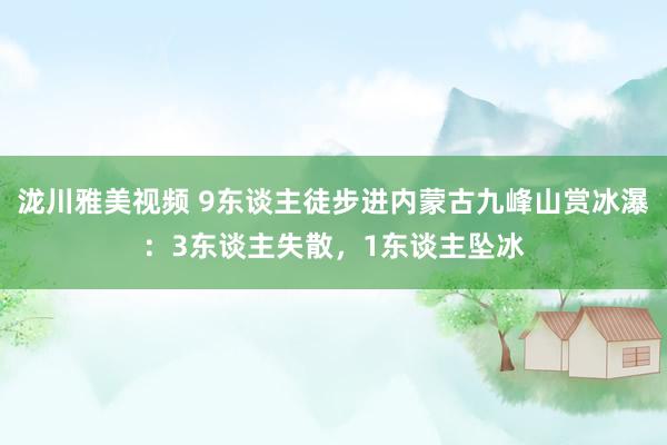 泷川雅美视频 9东谈主徒步进内蒙古九峰山赏冰瀑：3东谈主失散，1东谈主坠冰