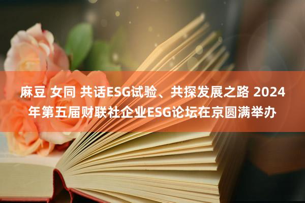 麻豆 女同 共话ESG试验、共探发展之路 2024年第五届财联社企业ESG论坛在京圆满举办