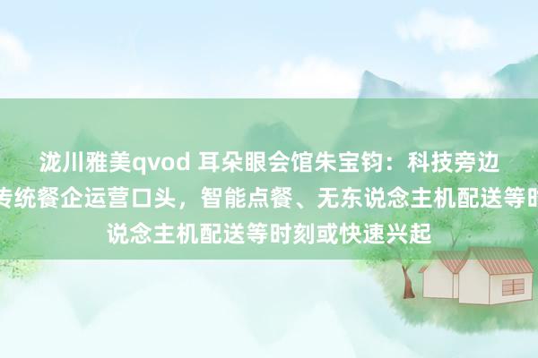 泷川雅美qvod 耳朵眼会馆朱宝钧：科技旁边将进一步改动传统餐企运营口头，智能点餐、无东说念主机配送等时刻或快速兴起