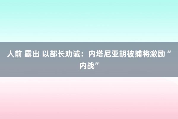 人前 露出 以部长劝诫：内塔尼亚胡被捕将激励“内战”