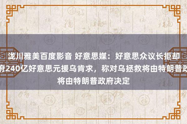 泷川雅美百度影音 好意思媒：好意思众议长拒却拜登政府240亿好意思元援乌肯求，称对乌拯救将由特朗普政府决定