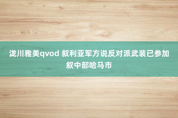 泷川雅美qvod 叙利亚军方说反对派武装已参加叙中部哈马市