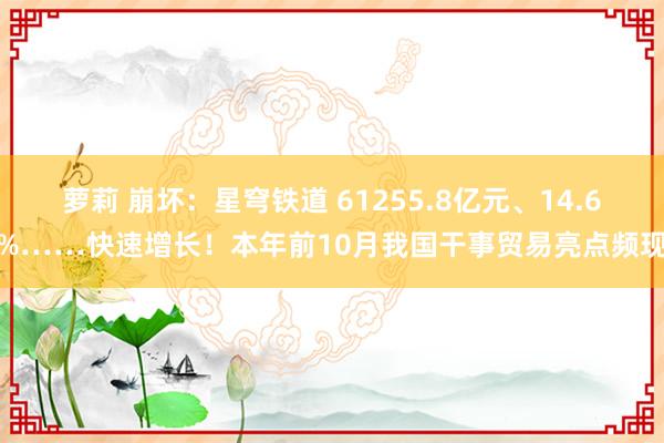 萝莉 崩坏：星穹铁道 61255.8亿元、14.6%……快速增长！本年前10月我国干事贸易亮点频现