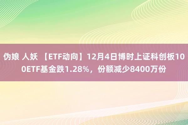 伪娘 人妖 【ETF动向】12月4日博时上证科创板100ETF基金跌1.28%，份额减少8400万份