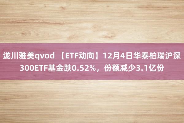 泷川雅美qvod 【ETF动向】12月4日华泰柏瑞沪深300ETF基金跌0.52%，份额减少3.1亿份