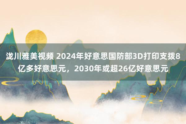 泷川雅美视频 2024年好意思国防部3D打印支拨8亿多好意思元，2030年或超26亿好意思元