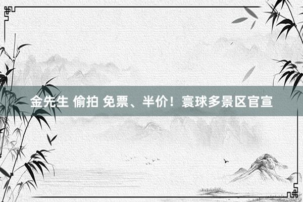 金先生 偷拍 免票、半价！寰球多景区官宣