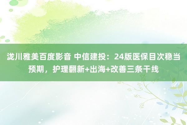 泷川雅美百度影音 中信建投：24版医保目次稳当预期，护理翻新+出海+改善三条干线