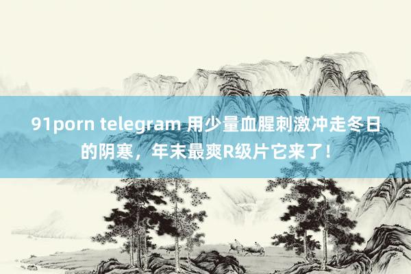 91porn telegram 用少量血腥刺激冲走冬日的阴寒，年末最爽R级片它来了！