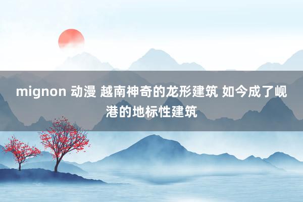 mignon 动漫 越南神奇的龙形建筑 如今成了岘港的地标性建筑