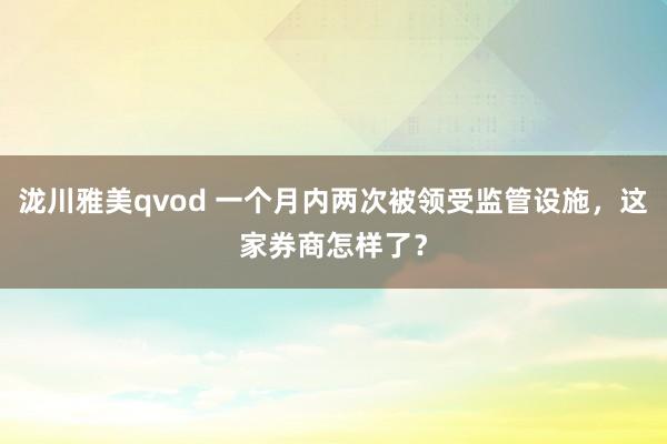 泷川雅美qvod 一个月内两次被领受监管设施，这家券商怎样了？