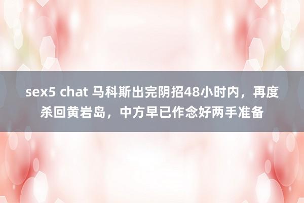 sex5 chat 马科斯出完阴招48小时内，再度杀回黄岩岛，中方早已作念好两手准备