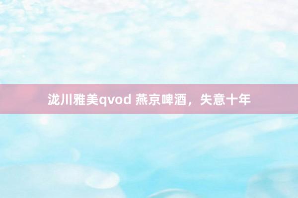 泷川雅美qvod 燕京啤酒，失意十年