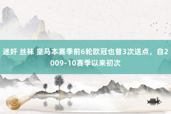 迷奸 丝袜 皇马本赛季前6轮欧冠也曾3次送点，自2009-10赛季以来初次