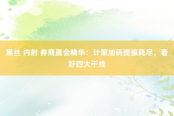 黑丝 内射 券商晨会精华：计策加码提振耗尽，看好四大干线