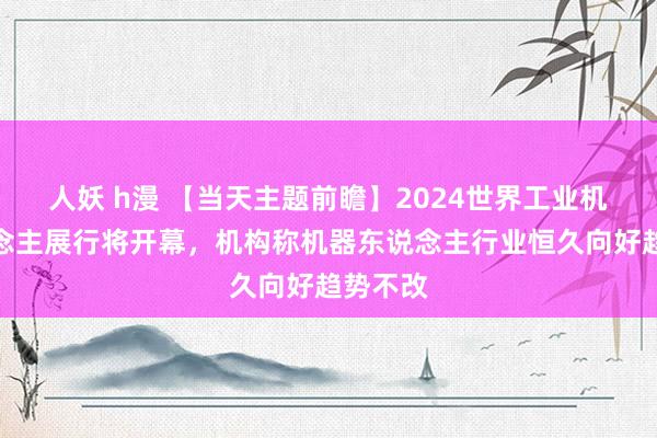 人妖 h漫 【当天主题前瞻】2024世界工业机器东说念主展行将开幕，机构称机器东说念主行业恒久向好趋势不改