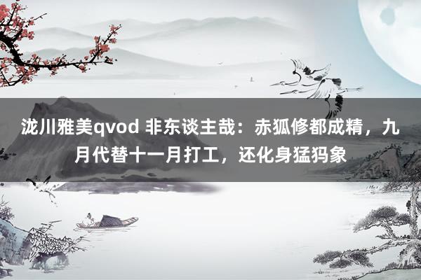 泷川雅美qvod 非东谈主哉：赤狐修都成精，九月代替十一月打工，还化身猛犸象