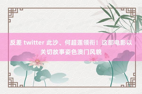 反差 twitter 此沙、何超莲领衔！这部电影以关切故事姿色澳门风貌