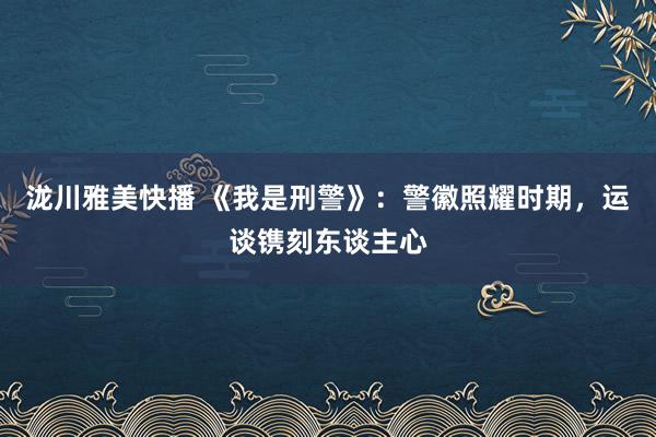 泷川雅美快播 《我是刑警》：警徽照耀时期，运谈镌刻东谈主心