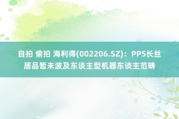 自拍 偷拍 海利得(002206.SZ)：PPS长丝居品暂未波及东谈主型机器东谈主范畴