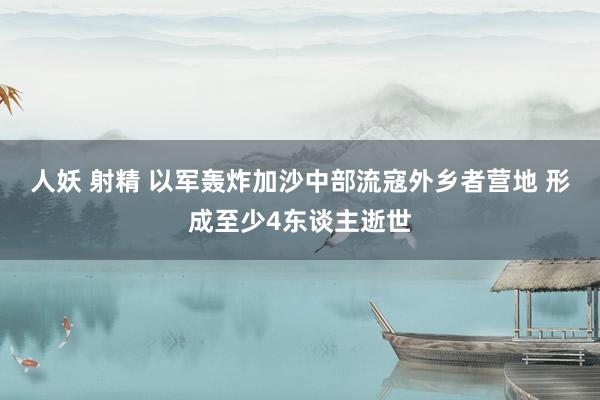 人妖 射精 以军轰炸加沙中部流寇外乡者营地 形成至少4东谈主逝世