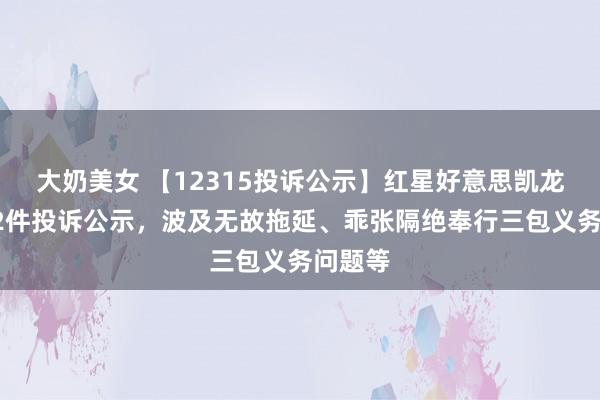 大奶美女 【12315投诉公示】红星好意思凯龙新增12件投诉公示，波及无故拖延、乖张隔绝奉行三包义务问题等