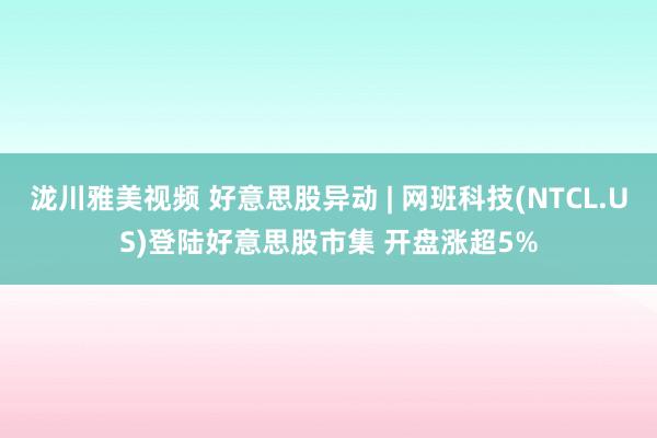 泷川雅美视频 好意思股异动 | 网班科技(NTCL.US)登陆好意思股市集 开盘涨超5%