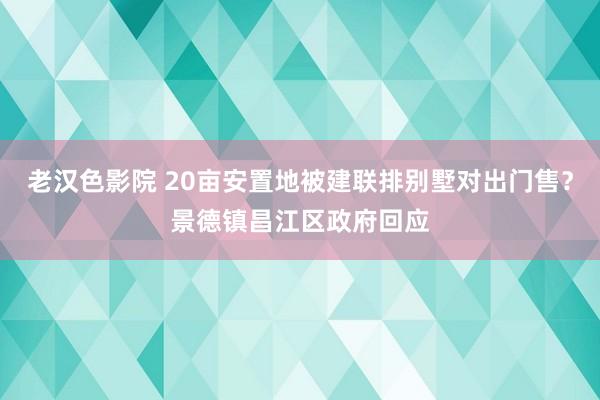 老汉色影院 20亩安置地被建联排别墅对出门售？景德镇昌江区政府回应