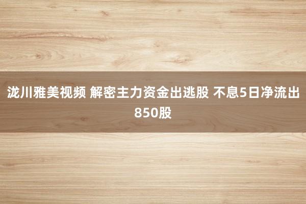 泷川雅美视频 解密主力资金出逃股 不息5日净流出850股