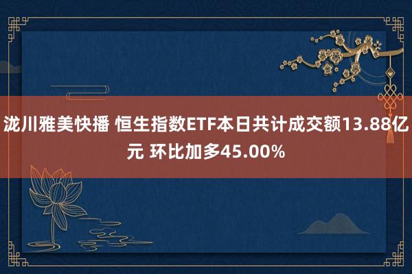 泷川雅美快播 恒生指数ETF本日共计成交额13.88亿元 环比加多45.00%