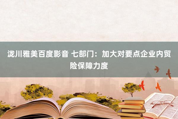 泷川雅美百度影音 七部门：加大对要点企业内贸险保障力度