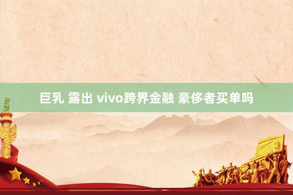 巨乳 露出 vivo跨界金融 豪侈者买单吗