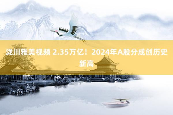 泷川雅美视频 2.35万亿！2024年A股分成创历史新高